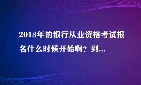 2013年的银行从业资格考试报名什么时候开始啊？到现在都不好报名？