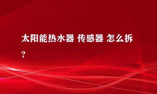 太阳能热水器 传感器 怎么拆？