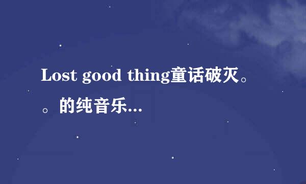 Lost good thing童话破灭。。的纯音乐。。谁有