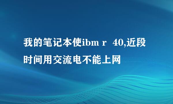 我的笔记本使ibm r  40,近段时间用交流电不能上网