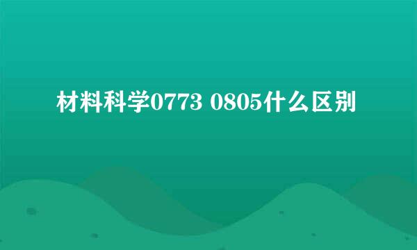 材料科学0773 0805什么区别