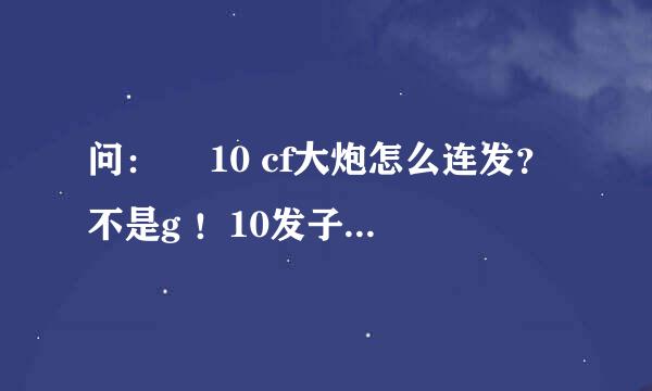 问：￼ 10 cf大炮怎么连发？不是g ！10发子弹2秒钟左右打完了