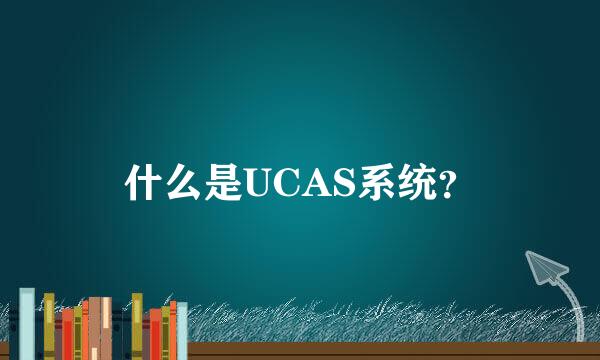 什么是UCAS系统？