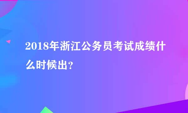 2018年浙江公务员考试成绩什么时候出？