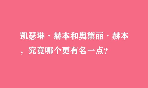 凯瑟琳·赫本和奥黛丽·赫本，究竟哪个更有名一点？