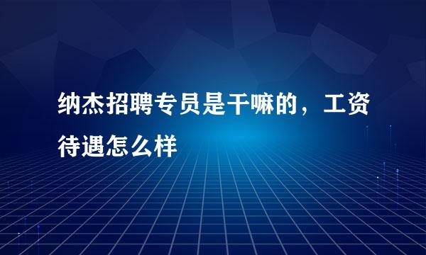 纳杰招聘专员是干嘛的，工资待遇怎么样