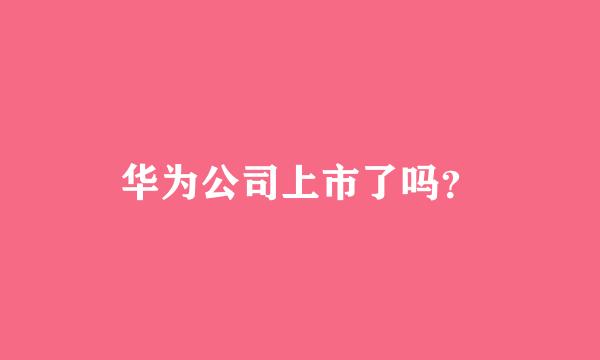 华为公司上市了吗？