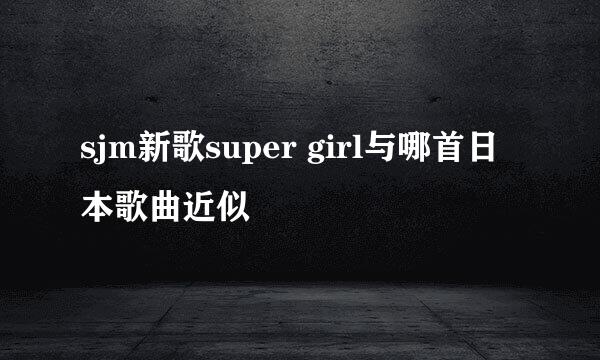 sjm新歌super girl与哪首日本歌曲近似