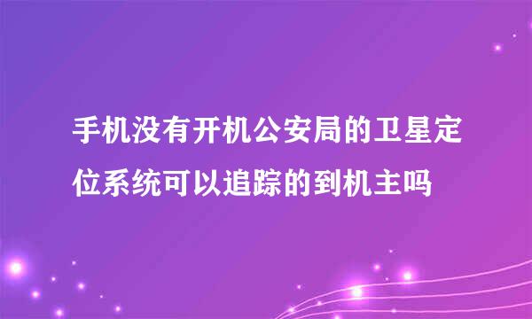 手机没有开机公安局的卫星定位系统可以追踪的到机主吗