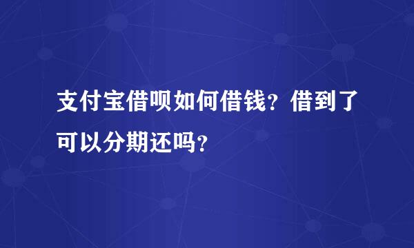 支付宝借呗如何借钱？借到了可以分期还吗？