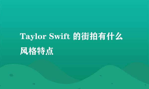 Taylor Swift 的街拍有什么风格特点