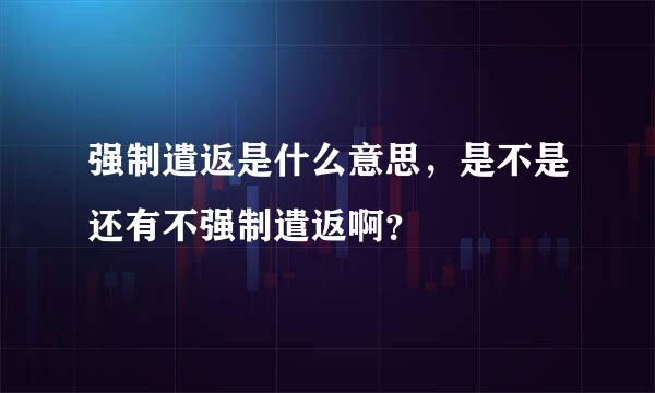 强制遣返是什么意思，是不是还有不强制遣返啊？