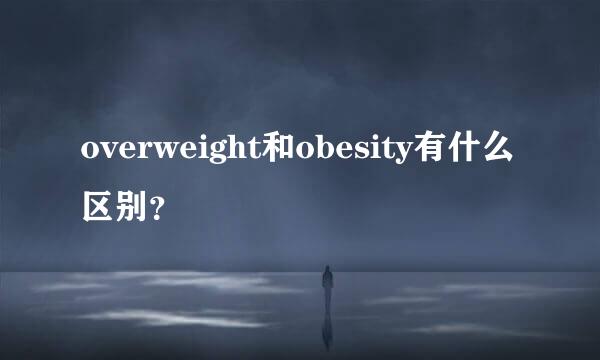 overweight和obesity有什么区别？