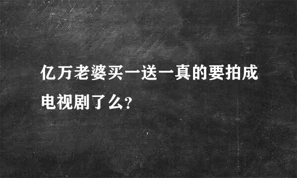 亿万老婆买一送一真的要拍成电视剧了么？