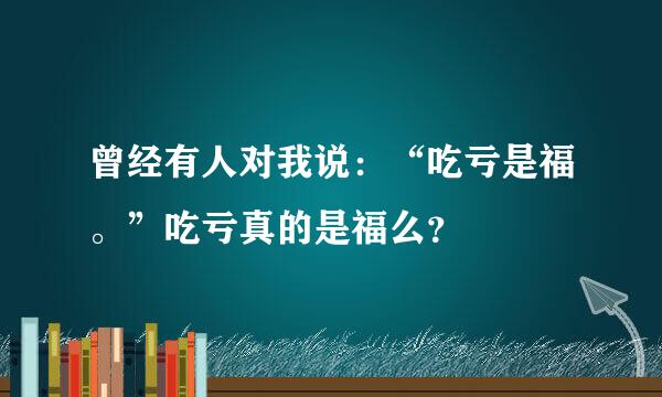 曾经有人对我说：“吃亏是福。”吃亏真的是福么？