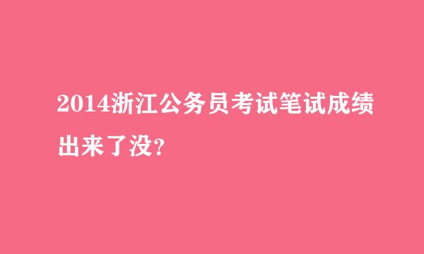 2014浙江公务员考试笔试成绩出来了没？