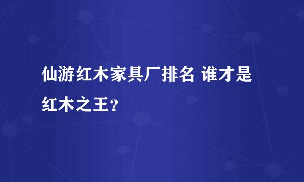 仙游红木家具厂排名 谁才是红木之王？