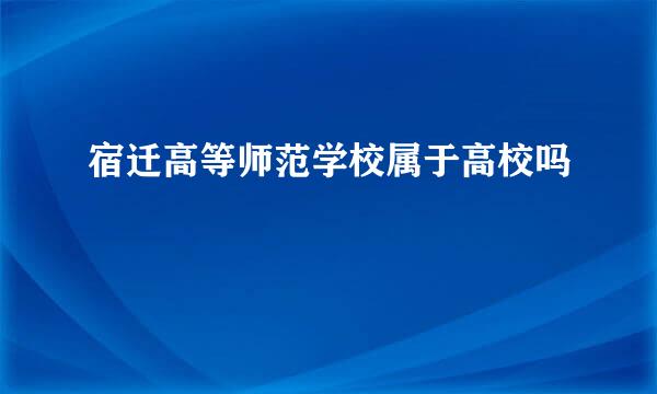 宿迁高等师范学校属于高校吗