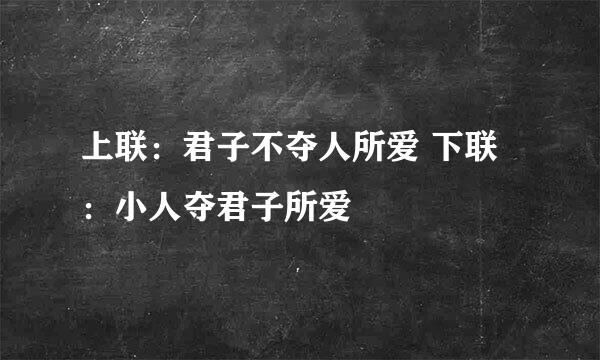 上联：君子不夺人所爱 下联：小人夺君子所爱