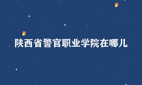 陕西省警官职业学院在哪儿