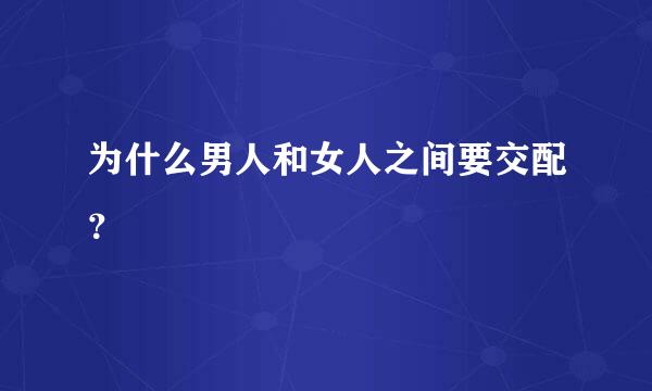 为什么男人和女人之间要交配？