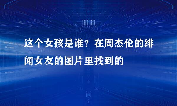 这个女孩是谁？在周杰伦的绯闻女友的图片里找到的