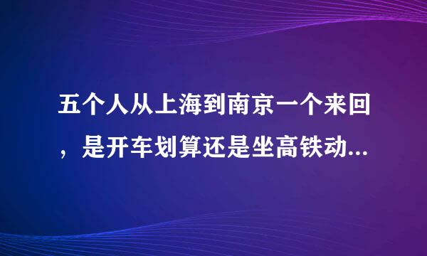 五个人从上海到南京一个来回，是开车划算还是坐高铁动车划算？