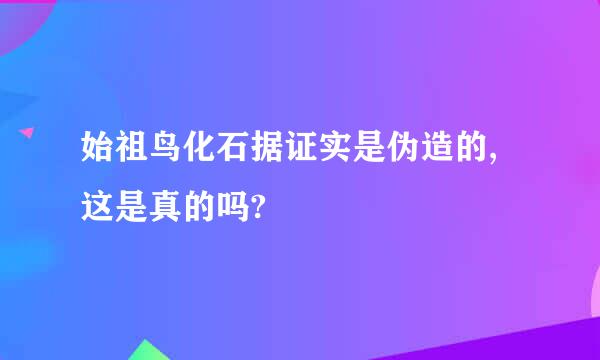 始祖鸟化石据证实是伪造的,这是真的吗?