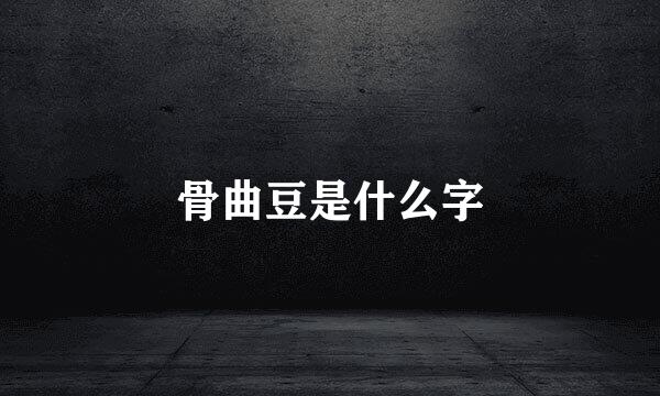 骨曲豆是什么字