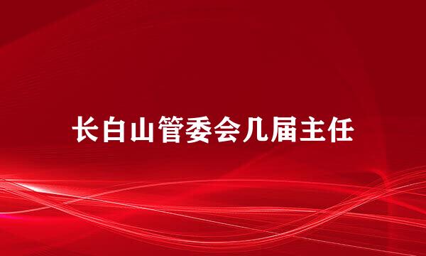 长白山管委会几届主任