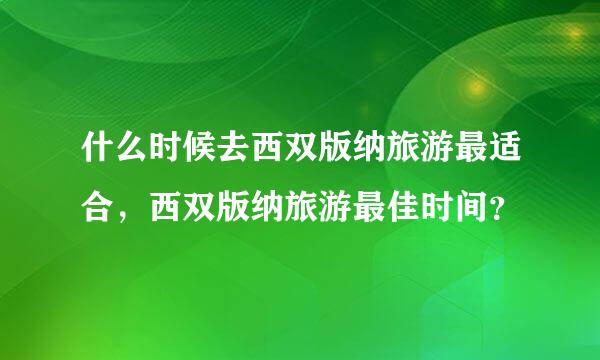 什么时候去西双版纳旅游最适合，西双版纳旅游最佳时间？