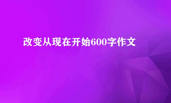 改变从现在开始600字作文