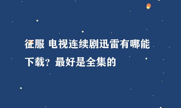 征服 电视连续剧迅雷有哪能下载？最好是全集的