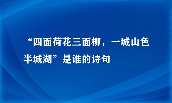 “四面荷花三面柳，一城山色半城湖”是谁的诗句