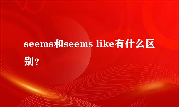 seems和seems like有什么区别？