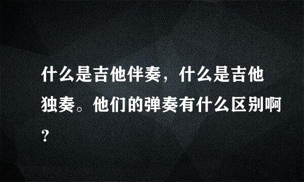 什么是吉他伴奏，什么是吉他独奏。他们的弹奏有什么区别啊？