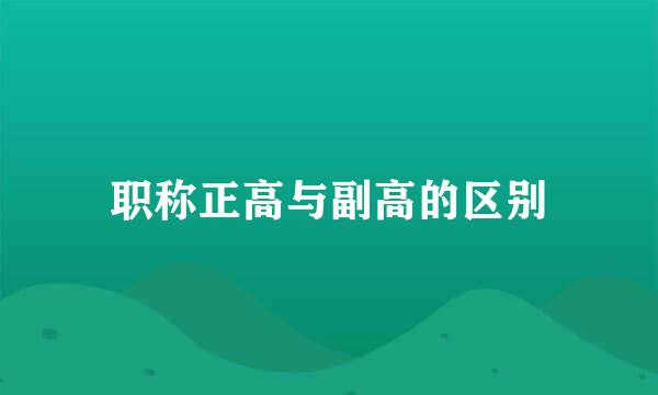 职称正高与副高的区别