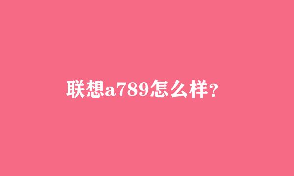 联想a789怎么样？