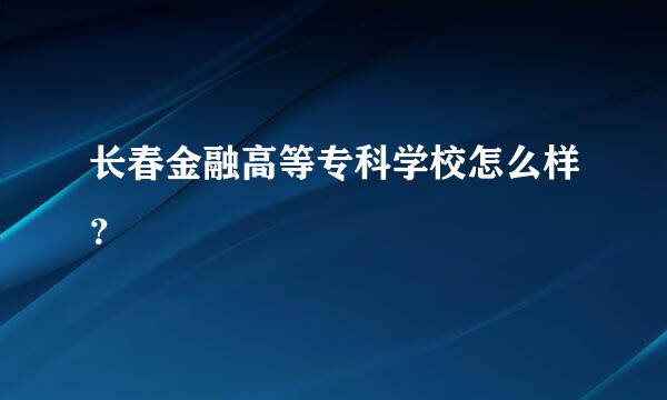 长春金融高等专科学校怎么样？