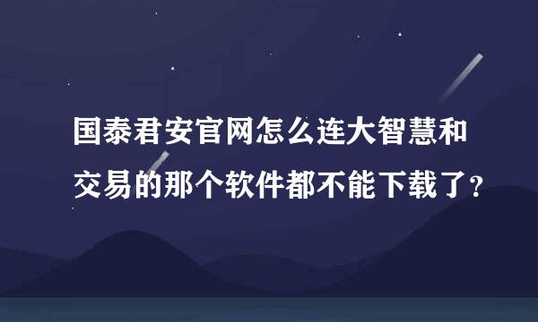 国泰君安官网怎么连大智慧和交易的那个软件都不能下载了？