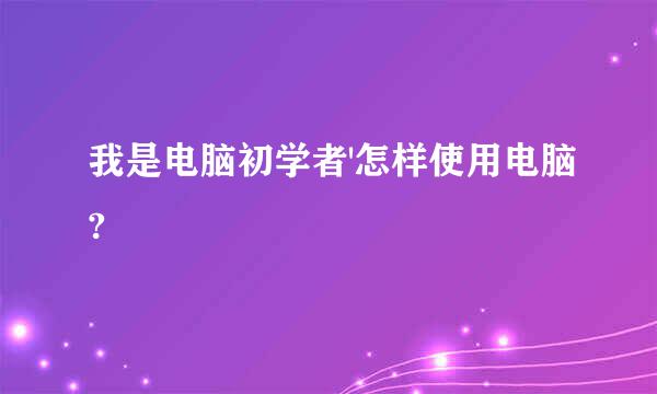 我是电脑初学者'怎样使用电脑?