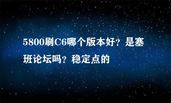 5800刷C6哪个版本好？是塞班论坛吗？稳定点的