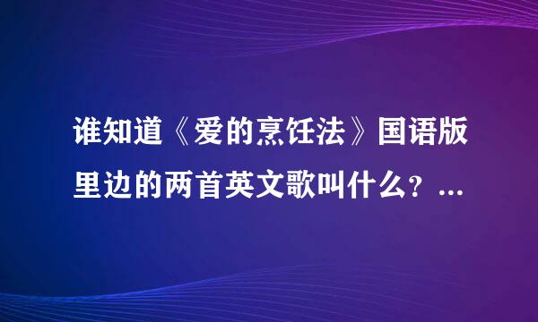 谁知道《爱的烹饪法》国语版里边的两首英文歌叫什么？百度都没人回答，有谁知道能不能说一下。