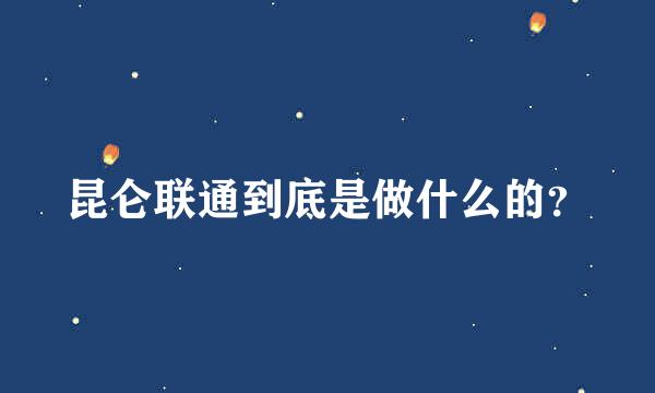 昆仑联通到底是做什么的？