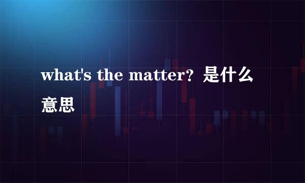 what's the matter？是什么意思