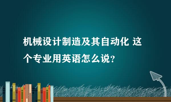 机械设计制造及其自动化 这个专业用英语怎么说？