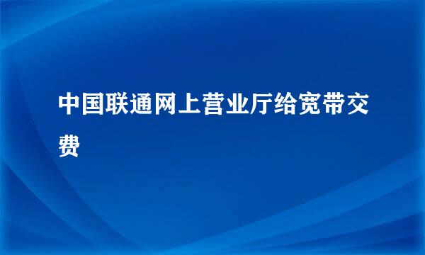 中国联通网上营业厅给宽带交费