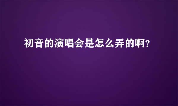 初音的演唱会是怎么弄的啊？