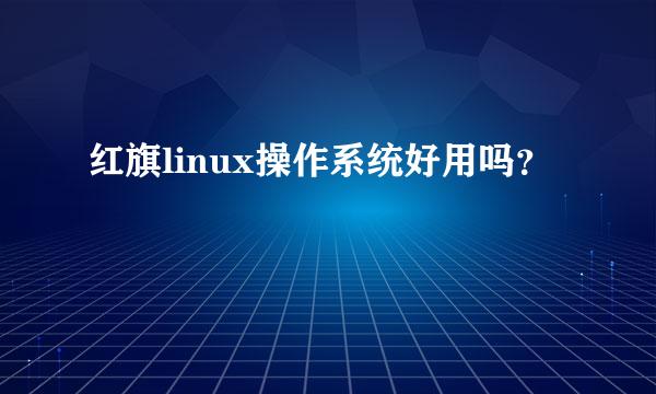 红旗linux操作系统好用吗？