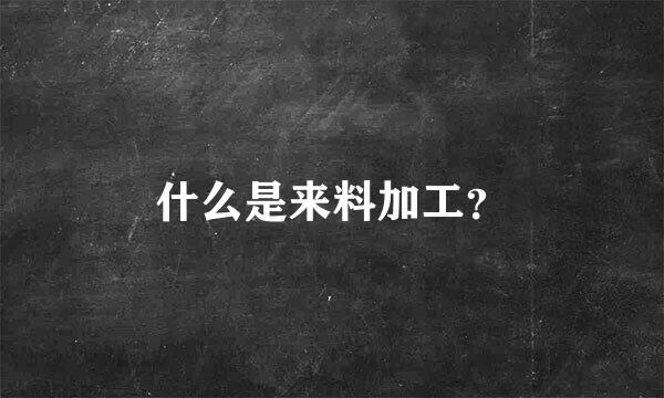 什么是来料加工？